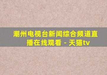 潮州电视台新闻综合频道直播在线观看 - 天猫tv